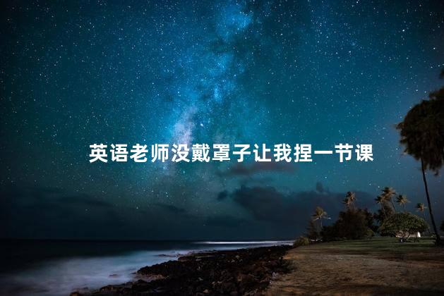 英语老师没戴罩子让我捏一节课