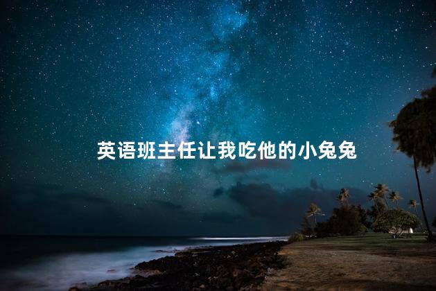 英语班主任让我吃他的小兔兔