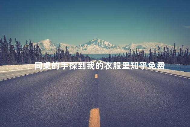 同桌的手探到我的衣服里知乎免费