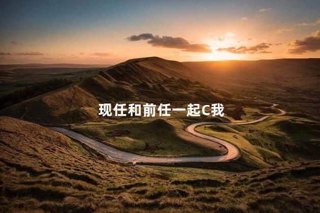 现任和前任一起C我