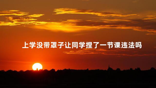 上学没带罩子让同学捏了一节课违法吗