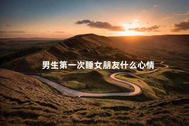 男生第一次睡女朋友什么心情
