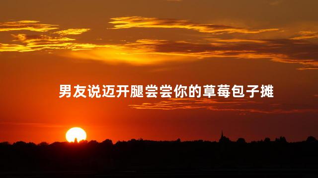 男友说迈开腿尝尝你的草莓包子摊
