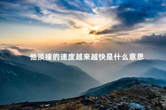 他顶撞的速度越来越快是什么意思