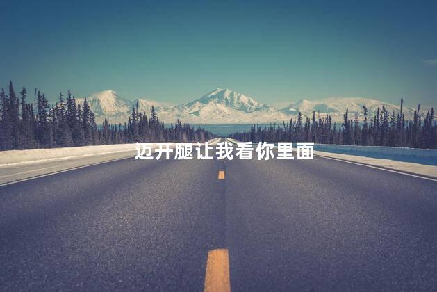 迈开腿让我看你里面