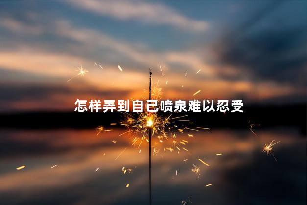 怎样弄到自己喷泉难以忍受
