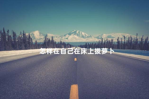 怎样在自己在床上拔萝卜