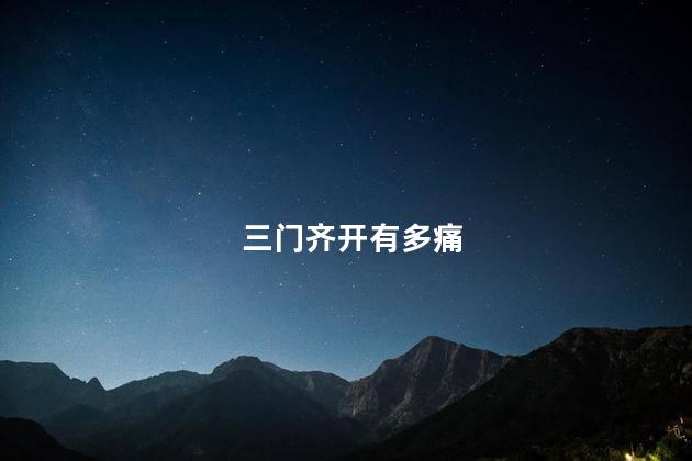三门齐开有多痛,第一次开三门什么感受,三门齐开有什么后果