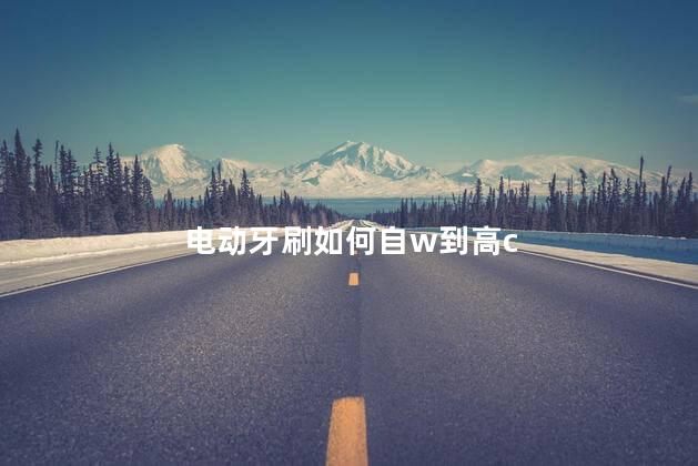 电动牙刷如何自w到高c,将电动牙刷放在小洞里作文,如何用电动牙刷自褽