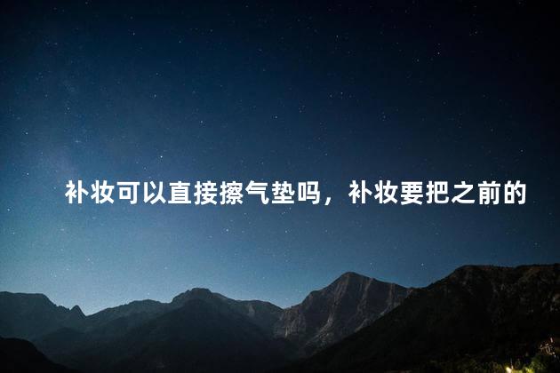 补妆可以直接擦气垫吗，补妆要把之前的妆擦掉吗