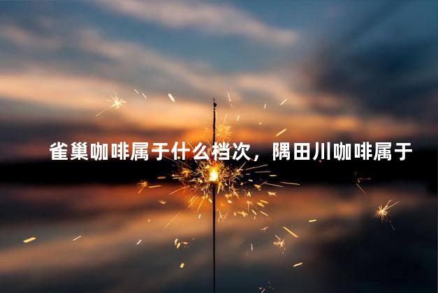 雀巢咖啡属于什么档次，隅田川咖啡属于什么档次