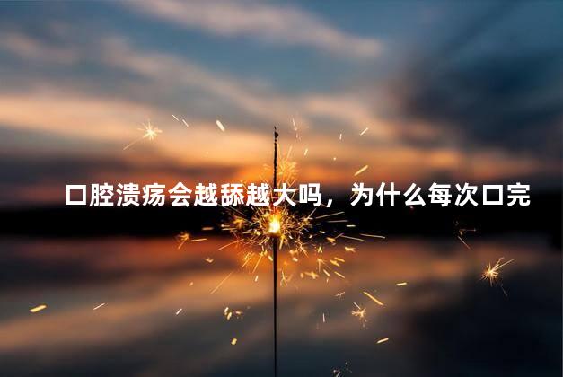 口腔溃疡会越舔越大吗，为什么每次口完第二天就口腔溃疡