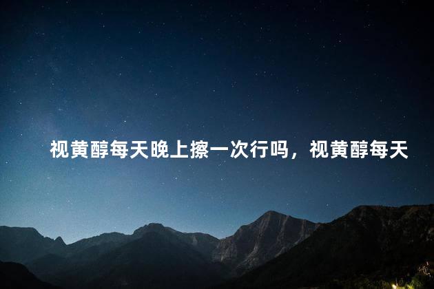 视黄醇每天晚上擦一次行吗，视黄醇每天晚上擦一次行吗