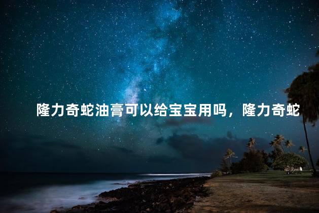 隆力奇蛇油膏可以给宝宝用吗，隆力奇蛇油膏可以给宝宝用吗一天几次