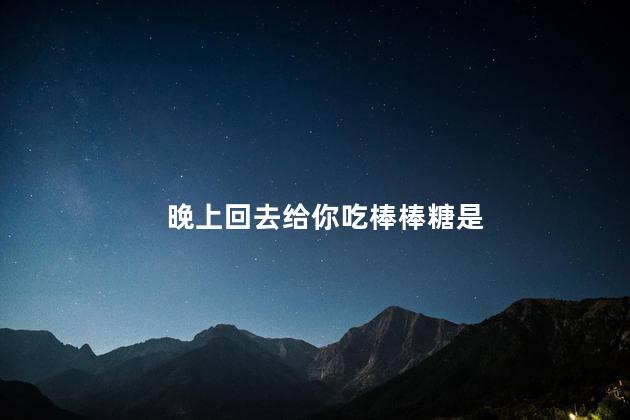 晚上回去给你吃棒棒糖是,晚上请你吃棒棒糖什么意思,双指探洞