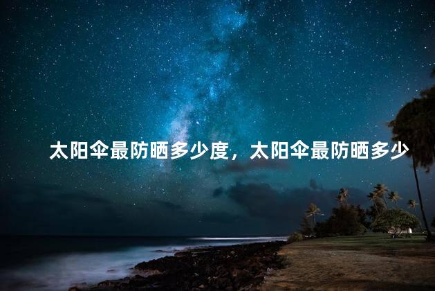 太阳伞最防晒多少度，太阳伞最防晒多少度合适