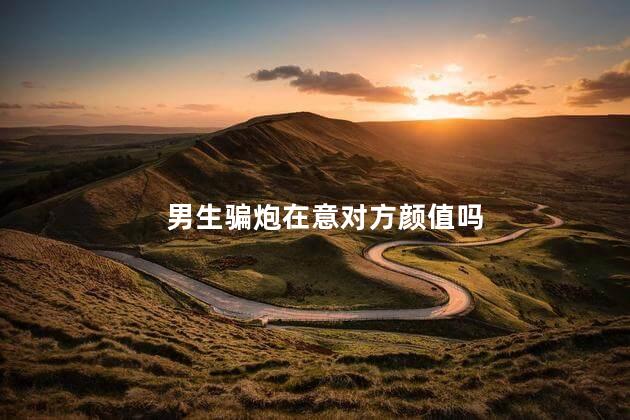 男生骗炮在意对方颜值吗