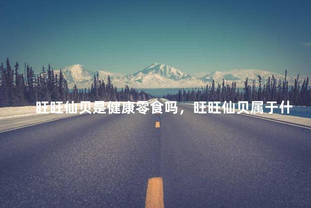 旺旺仙贝是健康零食吗，旺旺仙贝属于什么食品
