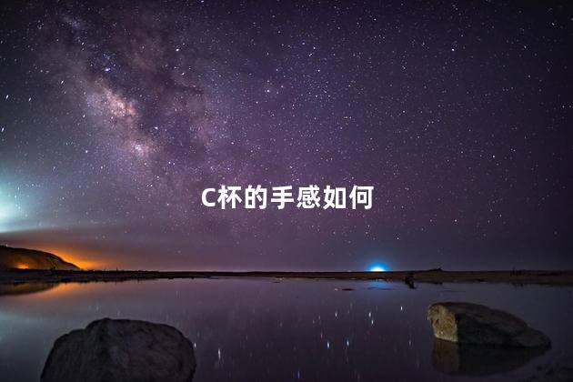 C杯的手感如何,c杯到底有多大,C杯的手感如何视频