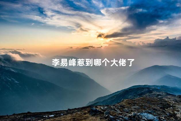 李易峰惹到哪个大佬了,李易峰惹到哪个大佬了视频