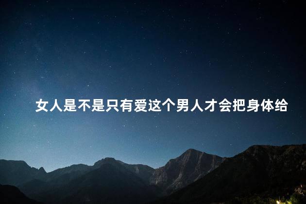 女人是不是只有爱这个男人才会把身体给他,女人是不是只有爱这个男人才会把身体给他看