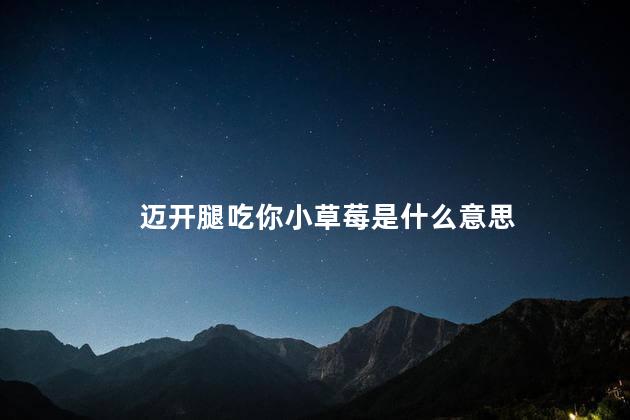 迈开腿吃你小草莓是什么意思,女生身上的小草莓是什么意思,迈开腿吃你小草莓是什么意思图片