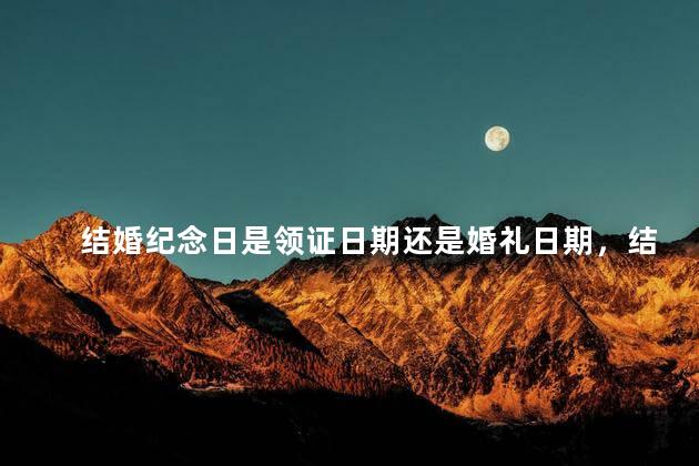 结婚纪念日是领证日期还是婚礼日期，结婚最忌讳的三个日子