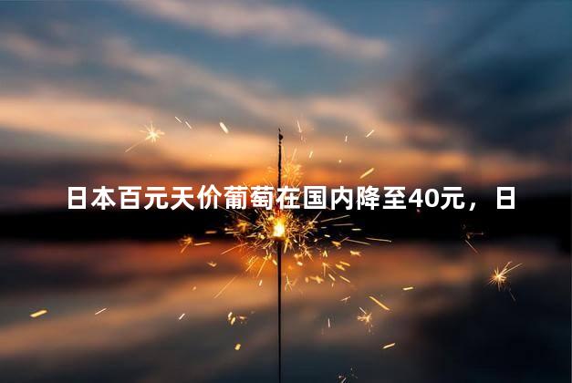 日本百元天价葡萄在国内降至40元，日本百元天价葡萄在国内降至40元是真的吗