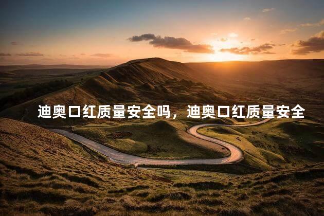 迪奥口红质量安全吗，迪奥口红质量安全吗