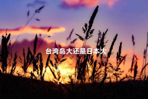 台湾岛大还是日本大,台湾和日本哪个大一点,中国强制拆除日本学校