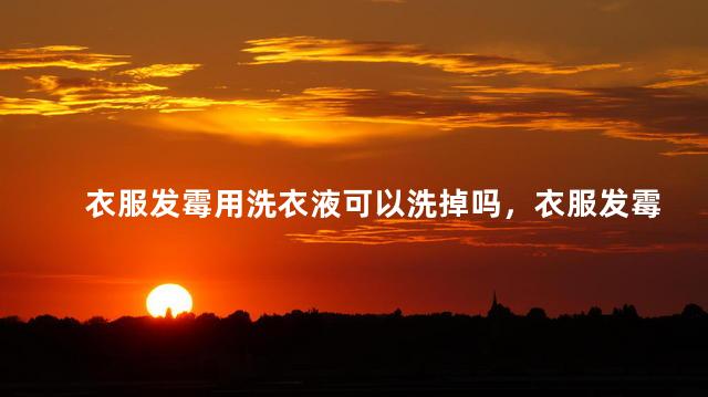 衣服发霉用洗衣液可以洗掉吗，衣服发霉穿了会得病吗