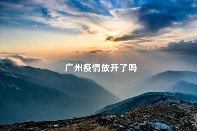 广州疫情放开了吗,广州疫情开放了吗,广州疫情放开了吗最新消息