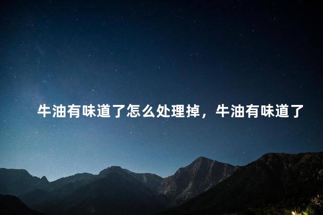 牛油有味道了怎么处理掉，牛油有味道了怎么处理掉呢
