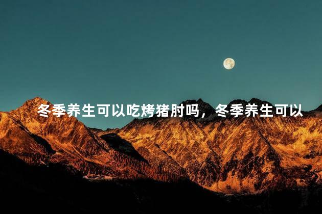 冬季养生可以吃烤猪肘吗，冬季养生可以吃烤猪肘吗