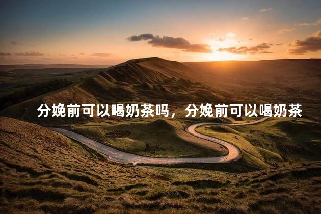 分娩前可以喝奶茶吗，分娩前可以喝奶茶吗