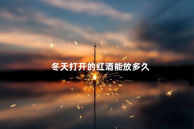 冬天打开的红酒能放多久,冬天红酒打开多久就不能喝了,冬天打开的红酒能放多久不坏