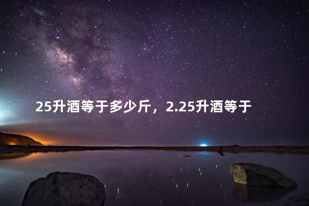 25升酒等于多少斤，2.25升酒等于多少斤
