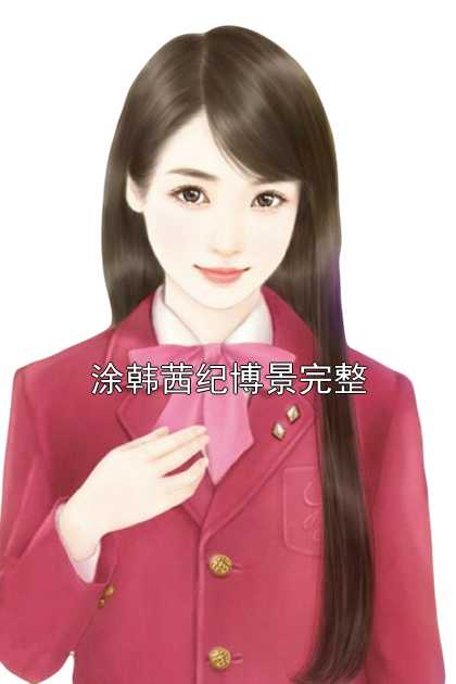 涂韩茜纪博景完整涂韩茜纪博景全文小说第9章免费阅读