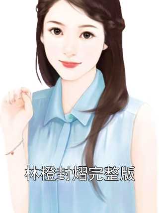 林橙封熠完整版林橙封熠小说最新章节免费阅读