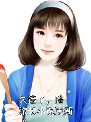 久违了，陆旅长小说更新全章节小说纪云禾陆景淮完结版阅读