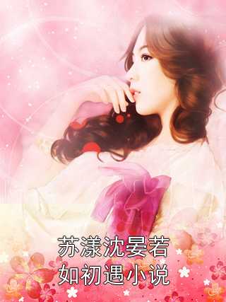 小说苏漾沈晏若如初遇小说主角为苏漾沈晏免费阅读