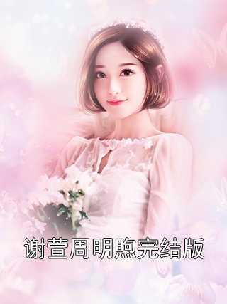 主角为谢萱周明煦的小说全文谢萱周明煦完结版免费阅读